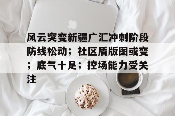 风云突变新疆广汇冲刺阶段防线松动；社区盾版图或变；底气十足；控场能力受关注(口袋奇兵突击阵和攻坚阵哪个好)-棋牌